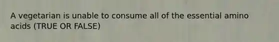 A vegetarian is unable to consume all of the essential amino acids (TRUE OR FALSE)