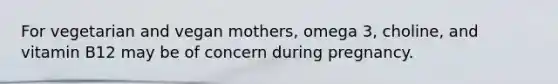 For vegetarian and vegan mothers, omega 3, choline, and vitamin B12 may be of concern during pregnancy.