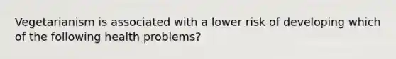 Vegetarianism is associated with a lower risk of developing which of the following health problems?