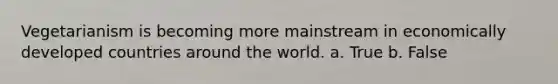 Vegetarianism is becoming more mainstream in economically developed countries around the world. a. True b. False