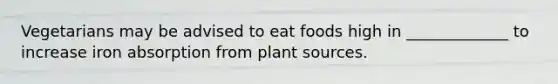 Vegetarians may be advised to eat foods high in _____________ to increase iron absorption from plant sources.