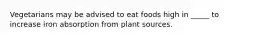 Vegetarians may be advised to eat foods high in _____ to increase iron absorption from plant sources.