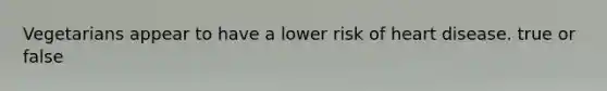 Vegetarians appear to have a lower risk of heart disease. true or false