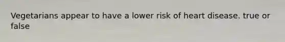 Vegetarians appear to have a lower risk of heart disease. true or false