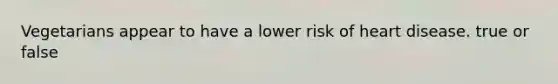 Vegetarians appear to have a lower risk of heart disease. true or false