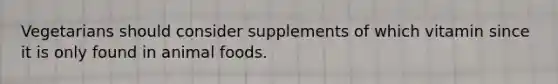 Vegetarians should consider supplements of which vitamin since it is only found in animal foods.