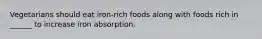 Vegetarians should eat iron-rich foods along with foods rich in ______ to increase iron absorption.