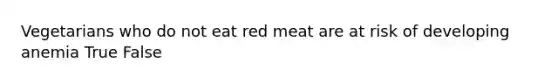 Vegetarians who do not eat red meat are at risk of developing anemia True False