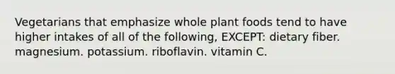 Vegetarians that emphasize whole plant foods tend to have higher intakes of all of the following, EXCEPT: dietary fiber. magnesium. potassium. riboflavin. vitamin C.