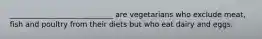 ____________________________ are vegetarians who exclude meat, fish and poultry from their diets but who eat dairy and eggs.