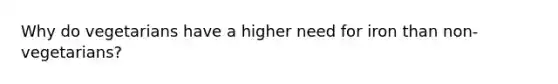 Why do vegetarians have a higher need for iron than non-vegetarians?