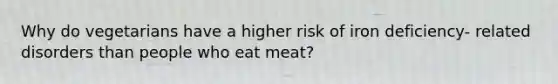 Why do vegetarians have a higher risk of iron deficiency- related disorders than people who eat meat?