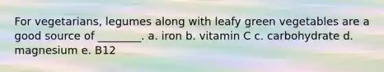 For vegetarians, legumes along with leafy green vegetables are a good source of ________. a. iron b. vitamin C c. carbohydrate d. magnesium e. B12