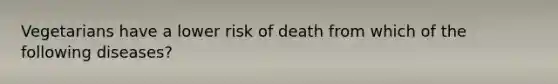 Vegetarians have a lower risk of death from which of the following diseases?