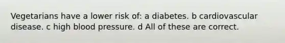 Vegetarians have a lower risk of: a diabetes. b cardiovascular disease. c high blood pressure. d All of these are correct.