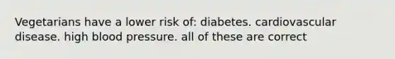 Vegetarians have a lower risk of: diabetes. cardiovascular disease. high blood pressure. all of these are correct