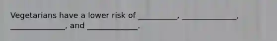 Vegetarians have a lower risk of __________, ______________, ______________, and _____________.