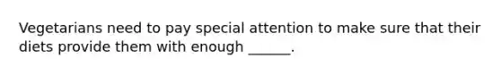 Vegetarians need to pay special attention to make sure that their diets provide them with enough ______.