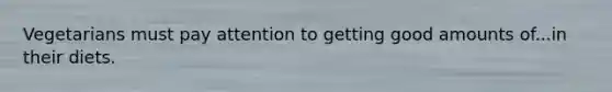 Vegetarians must pay attention to getting good amounts of...in their diets.