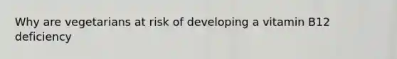 Why are vegetarians at risk of developing a vitamin B12 deficiency