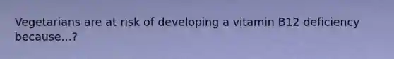 Vegetarians are at risk of developing a vitamin B12 deficiency because...?