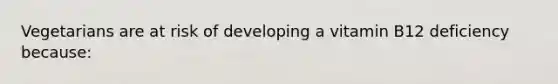 Vegetarians are at risk of developing a vitamin B12 deficiency because: