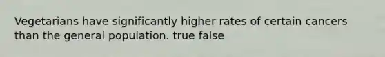 Vegetarians have significantly higher rates of certain cancers than the general population. true false