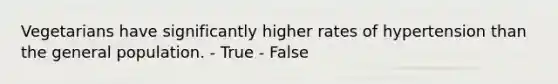 Vegetarians have significantly higher rates of hypertension than the general population. - True - False