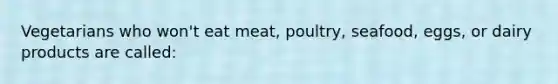 Vegetarians who won't eat meat, poultry, seafood, eggs, or dairy products are called: