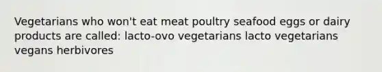 Vegetarians who won't eat meat poultry seafood eggs or dairy products are called: lacto-ovo vegetarians lacto vegetarians vegans herbivores