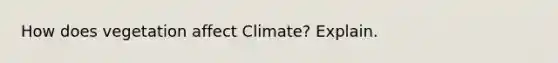 How does vegetation affect Climate? Explain.