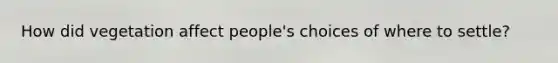How did vegetation affect people's choices of where to settle?
