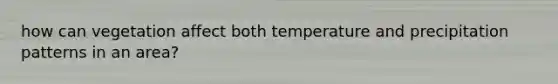 how can vegetation affect both temperature and precipitation patterns in an area?