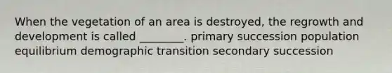 When the vegetation of an area is destroyed, the re<a href='https://www.questionai.com/knowledge/kde2iCObwW-growth-and-development' class='anchor-knowledge'>growth and development</a> is called ________. primary succession population equilibrium demographic transition secondary succession