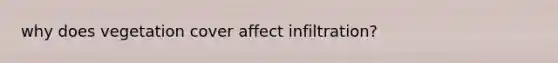 why does vegetation cover affect infiltration?
