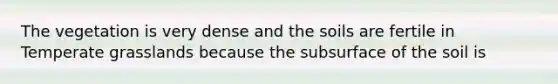 The vegetation is very dense and the soils are fertile in Temperate grasslands because the subsurface of the soil is