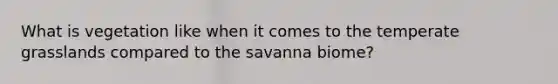 What is vegetation like when it comes to the temperate grasslands compared to the savanna biome?