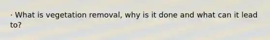 · What is vegetation removal, why is it done and what can it lead to?