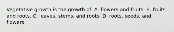 Vegetative growth is the growth of: A. flowers and fruits. B. fruits and roots. C. leaves, stems, and roots. D. roots, seeds, and flowers.