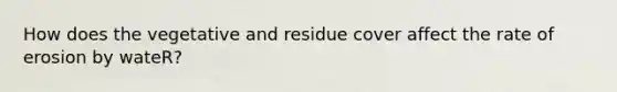 How does the vegetative and residue cover affect the rate of erosion by wateR?