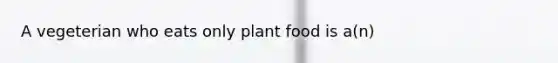 A vegeterian who eats only plant food is a(n)