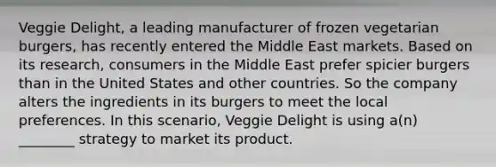 Veggie Delight, a leading manufacturer of frozen vegetarian burgers, has recently entered the Middle East markets. Based on its research, consumers in the Middle East prefer spicier burgers than in the United States and other countries. So the company alters the ingredients in its burgers to meet the local preferences. In this scenario, Veggie Delight is using a(n) ________ strategy to market its product.