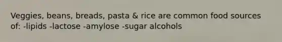 Veggies, beans, breads, pasta & rice are common food sources of: -lipids -lactose -amylose -sugar alcohols