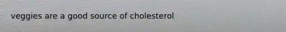 veggies are a good source of cholesterol