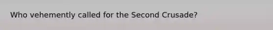 Who vehemently called for the Second Crusade?