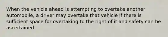 When the vehicle ahead is attempting to overtake another automobile, a driver may overtake that vehicle if there is sufficient space for overtaking to the right of it and safety can be ascertained