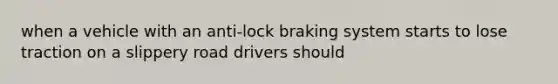 when a vehicle with an anti-lock braking system starts to lose traction on a slippery road drivers should