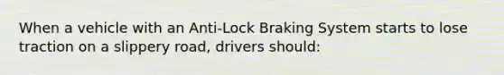 When a vehicle with an Anti-Lock Braking System starts to lose traction on a slippery road, drivers should: