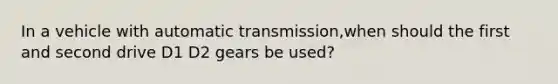 In a vehicle with automatic transmission,when should the first and second drive D1 D2 gears be used?