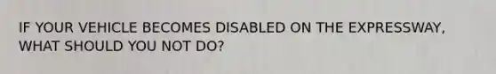 IF YOUR VEHICLE BECOMES DISABLED ON THE EXPRESSWAY, WHAT SHOULD YOU NOT DO?